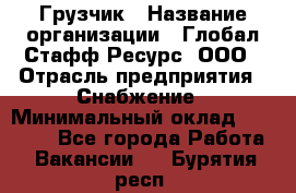 Грузчик › Название организации ­ Глобал Стафф Ресурс, ООО › Отрасль предприятия ­ Снабжение › Минимальный оклад ­ 37 000 - Все города Работа » Вакансии   . Бурятия респ.